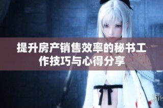 提升房产销售效率的秘书工作技巧与心得分享