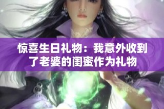 惊喜生日礼物：我意外收到了老婆的闺蜜作为礼物