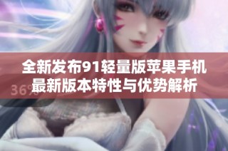 全新发布91轻量版苹果手机最新版本特性与优势解析