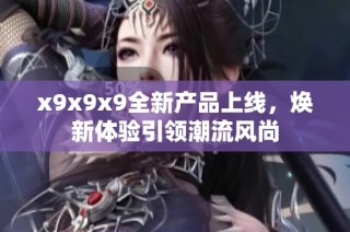 x9x9x9全新产品上线，焕新体验引领潮流风尚