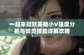 一起来捉妖英雄小V强度分析与妖灵技能详解攻略