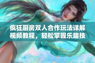 疯狂厨房双人合作玩法详解视频教程，轻松掌握乐趣技巧