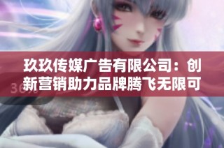 玖玖传媒广告有限公司：创新营销助力品牌腾飞无限可能