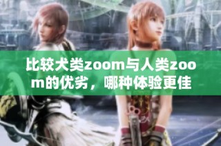 比较犬类zoom与人类zoom的优劣，哪种体验更佳