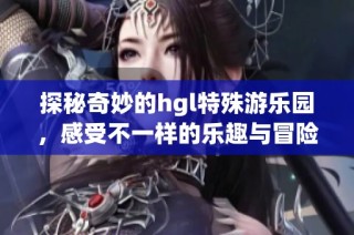 探秘奇妙的hgl特殊游乐园，感受不一样的乐趣与冒险
