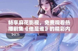 畅享麻花影视，免费观看热播剧集《他是谁》的精彩内容