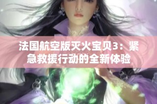 法国航空版灭火宝贝3：紧急救援行动的全新体验