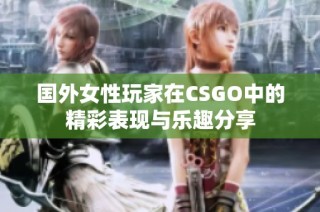 国外女性玩家在CSGO中的精彩表现与乐趣分享