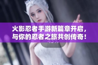 火影忍者手游新篇章开启，与你的忍者之旅共创传奇！