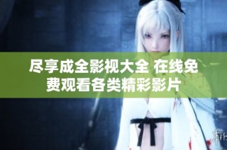 尽享成全影视大全 在线免费观看各类精彩影片