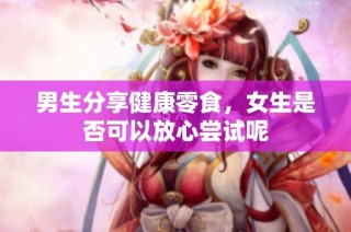 男生分享健康零食，女生是否可以放心尝试呢