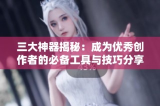 三大神器揭秘：成为优秀创作者的必备工具与技巧分享