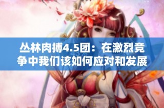 丛林肉搏4.5团：在激烈竞争中我们该如何应对和发展