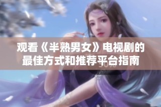 观看《半熟男女》电视剧的最佳方式和推荐平台指南