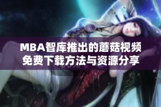 MBA智库推出的蘑菇视频免费下载方法与资源分享