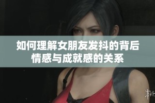 如何理解女朋友发抖的背后情感与成就感的关系