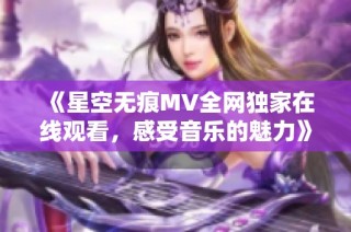 《星空无痕MV全网独家在线观看，感受音乐的魅力》
