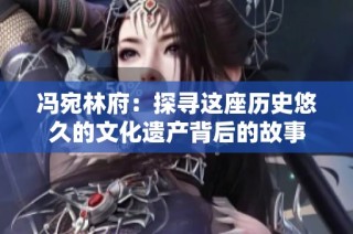 冯宛林府：探寻这座历史悠久的文化遗产背后的故事