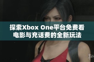 探索Xbox One平台免费看电影与充话费的全新玩法