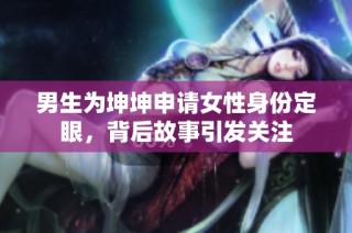 男生为坤坤申请女性身份定眼，背后故事引发关注