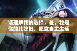 请理解我的选择，爸，我是你的儿媳妇，愿意自主生活