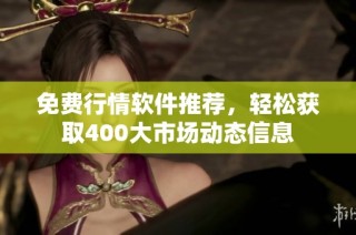免费行情软件推荐，轻松获取400大市场动态信息