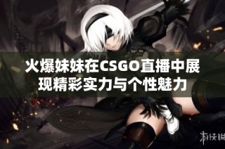 火爆妹妹在CSGO直播中展现精彩实力与个性魅力