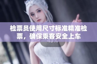 检票员使用尺寸标准精准检票，确保乘客安全上车