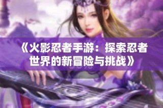 《火影忍者手游：探索忍者世界的新冒险与挑战》