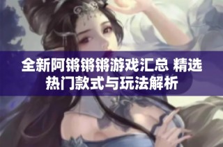 全新阿锵锵锵游戏汇总 精选热门款式与玩法解析