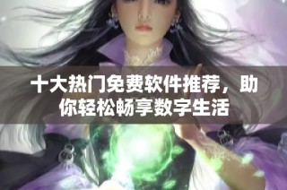 十大热门免费软件推荐，助你轻松畅享数字生活