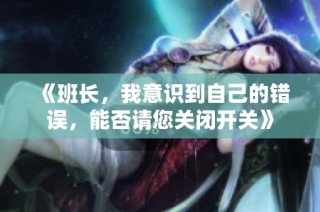 《班长，我意识到自己的错误，能否请您关闭开关》