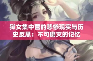 狱女集中营的悲惨现实与历史反思：不可磨灭的记忆