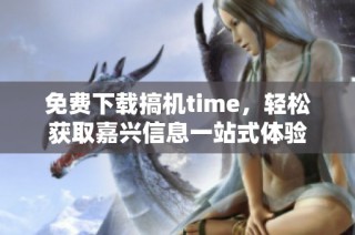 免费下载搞机time，轻松获取嘉兴信息一站式体验