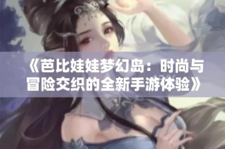 《芭比娃娃梦幻岛：时尚与冒险交织的全新手游体验》