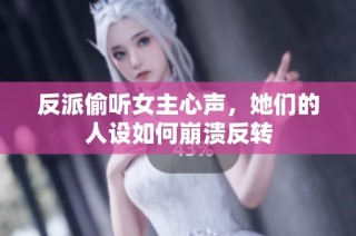 反派偷听女主心声，她们的人设如何崩溃反转