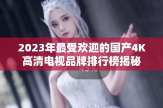 2023年最受欢迎的国产4K高清电视品牌排行榜揭秘