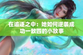 在追逐之中：她如何逆袭成功一敌四的小故事