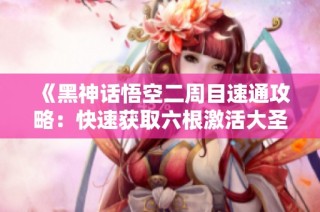 《黑神话悟空二周目速通攻略：快速获取六根激活大圣模式》