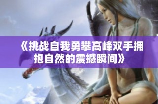 《挑战自我勇攀高峰双手拥抱自然的震撼瞬间》
