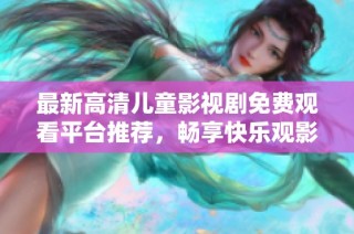 最新高清儿童影视剧免费观看平台推荐，畅享快乐观影时光