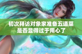 初次拜访对象家准备五道菜是否显得过于用心了