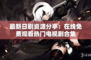最新日剧资源分享：在线免费观看热门电视剧合集