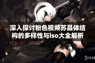 深入探讨粉色视频苏晶体结构的多样性与iso大全解析