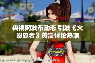 央视网发布动态 引发《火影忍者》黄漫讨论热潮