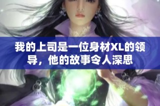 我的上司是一位身材XL的领导，他的故事令人深思