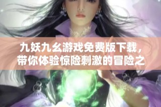 九妖九幺游戏免费版下载，带你体验惊险刺激的冒险之旅
