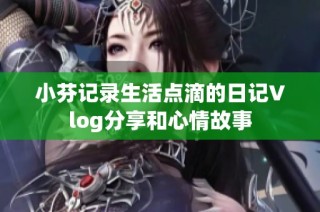 小芬记录生活点滴的日记Vlog分享和心情故事