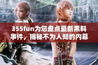 355fun为您盘点最新黑料事件，揭秘不为人知的内幕故事