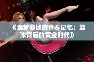 《追梦赛场的青春记忆：篮球背后的黄金时代》